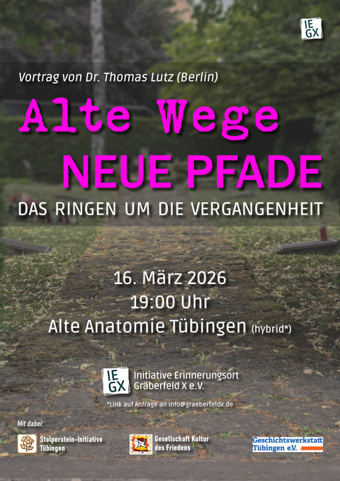 Veranstaltungsplakat für den Vortrag "Alte Wege, neue Pfade. Das Ringen um die Vergangenheit" von Dr. Thomas Lutz (Berlin), am 16. März 2026, um 19 Uhr in der Alten Anatomie in Tübingen sowie hybrid; unten das Logo der Initiative Erinnerungsort Gräberfeld X e.V. sowie "mit dabei" die Stolperstein-Initiative Tübingen, die Gesellschaft Kultur des Friedens und die Geschichtswerkstatt Tübingen e.V.